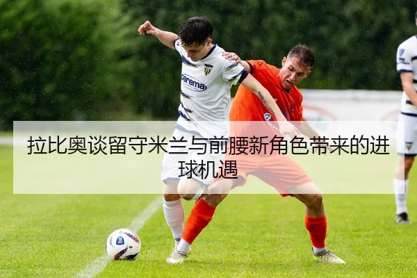 拉比奥谈留守米兰与前腰新角色带来的进球机遇