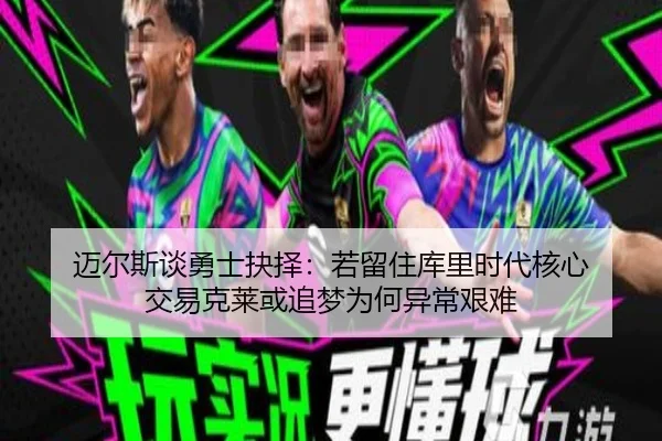 迈尔斯谈勇士抉择：若留住库里时代核心 交易克莱或追梦为何异常艰难