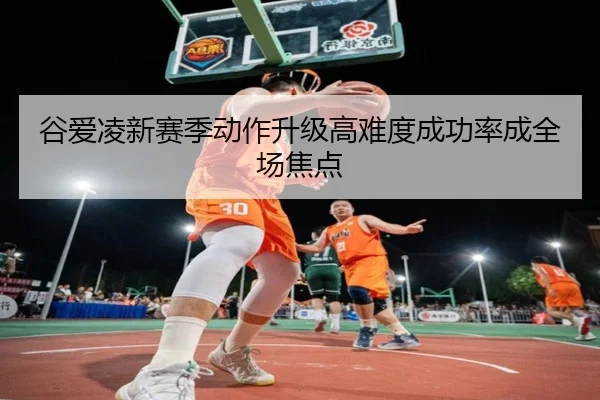 谷爱凌新赛季动作升级高难度成功率成全场焦点